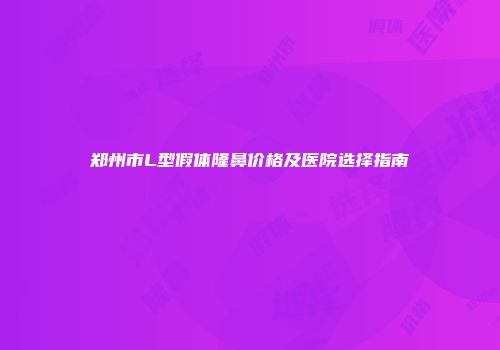 郑州市L型假体隆鼻价格及医院选择指南