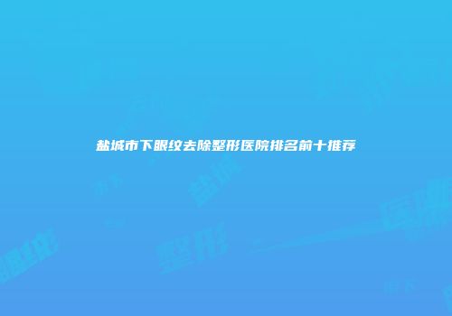 盐城市下眼纹去除整形医院排名前十推荐