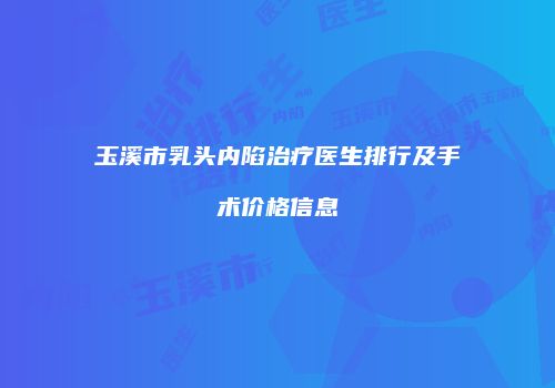 玉溪市乳头内陷治疗医生排行及手术价格信息
