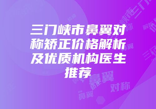 三门峡市鼻翼对称矫正价格解析及优质机构医生推荐