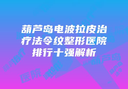 葫芦岛电波拉皮治疗法令纹整形医院排行十强解析