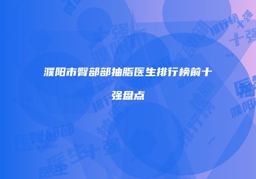 濮阳市臀部部抽脂医生排行榜前十强盘点