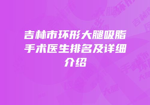 吉林市环形大腿吸脂手术医生排名及详细介绍