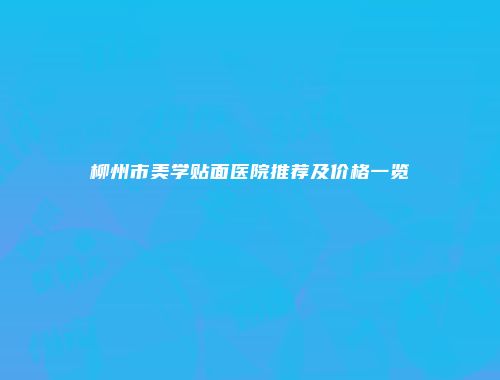柳州市美学贴面医院推荐及价格一览