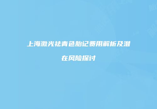 上海激光祛青色胎记费用解析及潜在风险探讨