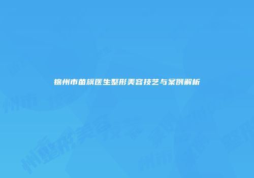 锦州市苗旗医生整形美容技艺与案例解析