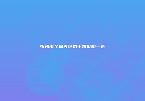 忻州市全鼻再造术手术价格一览