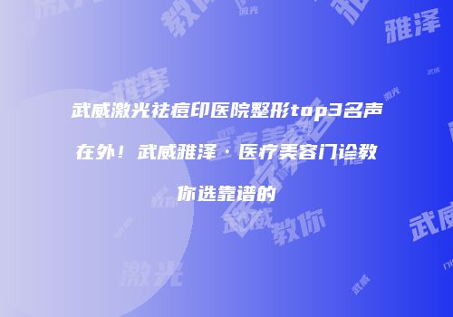 武威激光祛痘印医院整形top3名声在外！武威雅泽·医疗美容门诊教你选靠谱的