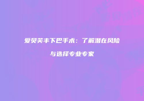 爱贝芙丰下巴手术：了解潜在风险与选择专业专家