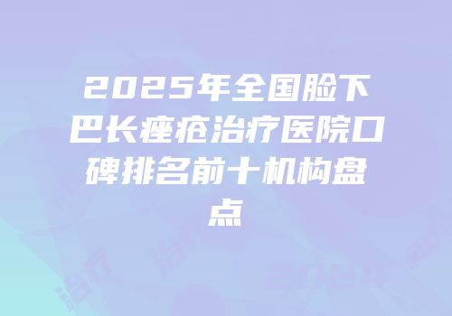 2025年全国脸下巴长痤疮治疗医院口碑排名前十机构盘点