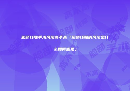 脸部线雕手术风险高不高「脸部线雕的风险是什么如何避免」