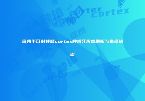 宿州半口科特斯cortex种植牙价格解析与选择指南