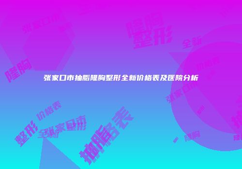 张家口市抽脂隆胸整形全新价格表及医院分析