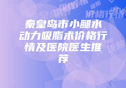 秦皇岛市小腿水动力吸脂术价格行情及医院医生推荐