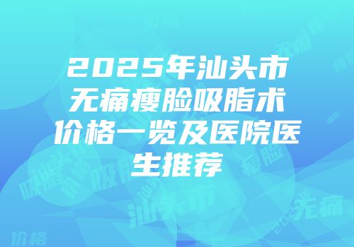 2025年汕头市无痛瘦脸吸脂术价格一览及医院医生推荐