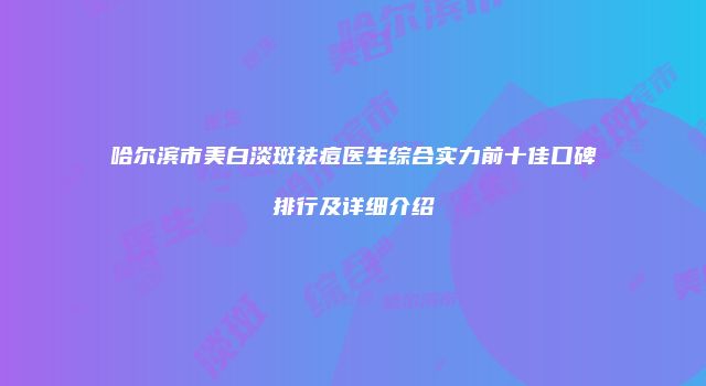 哈尔滨市美白淡斑祛痘医生综合实力前十佳口碑排行及详细介绍