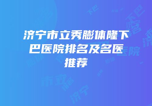 济宁市立秀膨体隆下巴医院排名及名医推荐