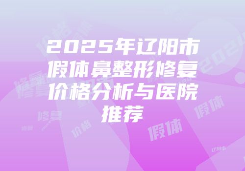 2025年辽阳市假体鼻整形修复价格分析与医院推荐