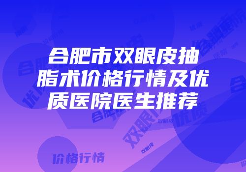 合肥市双眼皮抽脂术价格行情及优质医院医生推荐