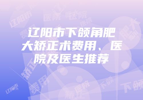 辽阳市下颌角肥大矫正术费用、医院及医生推荐