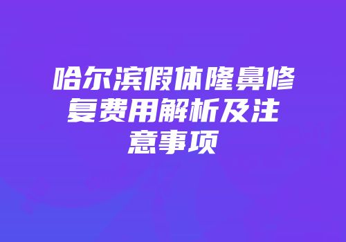 哈尔滨假体隆鼻修复费用解析及注意事项