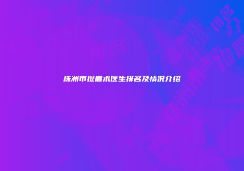 株洲市提眉术医生排名及情况介绍