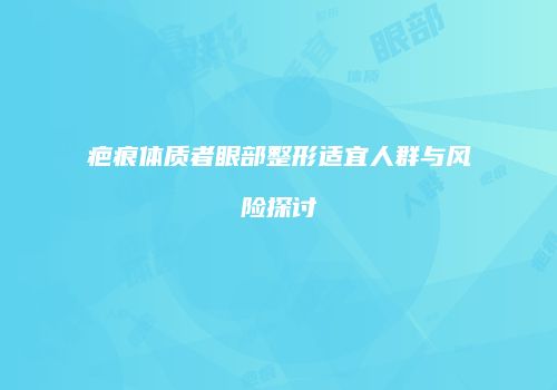 疤痕体质者眼部整形适宜人群与风险探讨