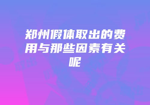 郑州假体取出的费用与那些因素有关呢