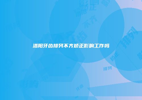 洛阳牙齿排列不齐矫正影响工作吗