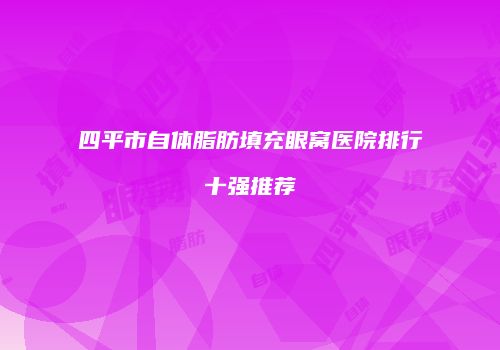 四平市自体脂肪填充眼窝医院排行十强推荐