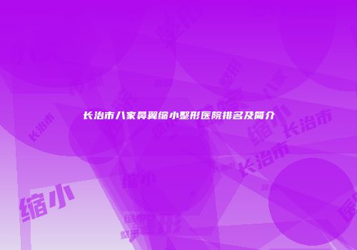 长治市八家鼻翼缩小整形医院排名及简介