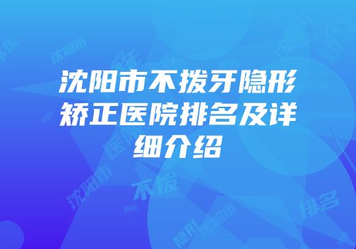 沈阳市不拨牙隐形矫正医院排名及详细介绍
