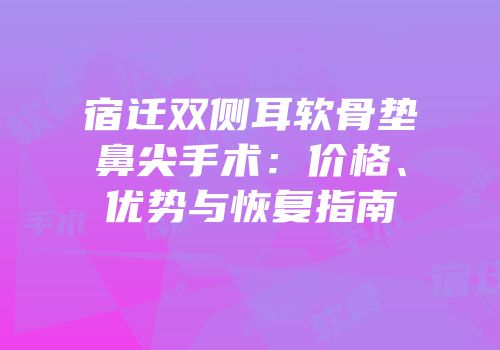 宿迁双侧耳软骨垫鼻尖手术：价格、优势与恢复指南