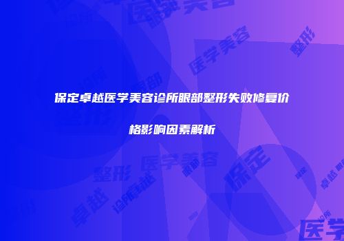 保定卓越医学美容诊所眼部整形失败修复价格影响因素解析