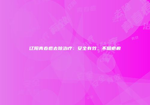 辽阳青春痘去除治疗：安全有效，不留疤痕
