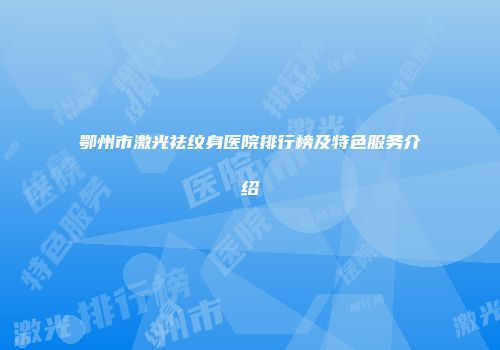 鄂州市激光祛纹身医院排行榜及特色服务介绍