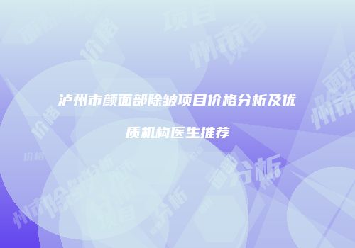 泸州市颜面部除皱项目价格分析及优质机构医生推荐