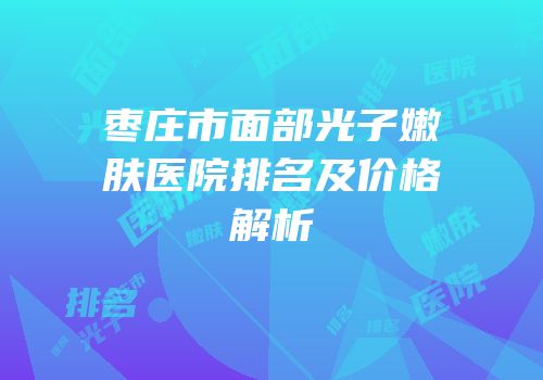 枣庄市面部光子嫩肤医院排名及价格解析