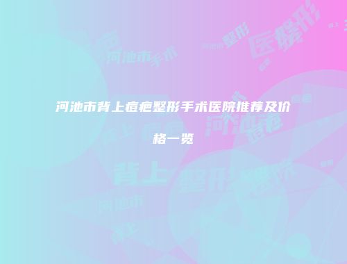 河池市背上痘疤整形手术医院推荐及价格一览