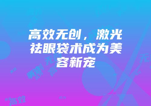 高效无创，激光祛眼袋术成为美容新宠