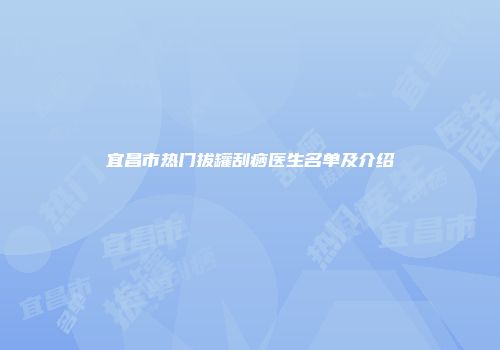宜昌市热门拔罐刮痧医生名单及介绍