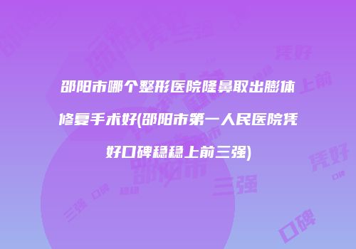 邵阳市哪个整形医院隆鼻取出膨体修复手术好(邵阳市第一人民医院凭好口碑稳稳上前三强)