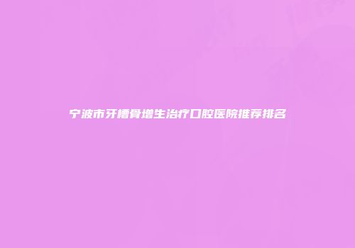 宁波市牙槽骨增生治疗口腔医院推荐排名