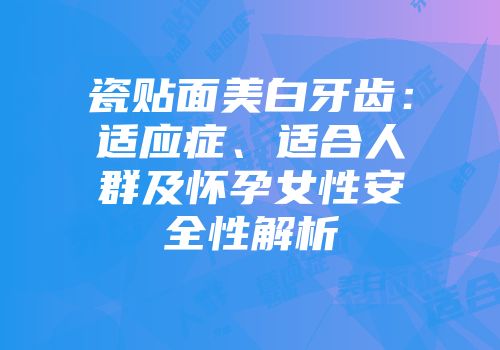 瓷贴面美白牙齿：适应症、适合人群及怀孕女性安全性解析