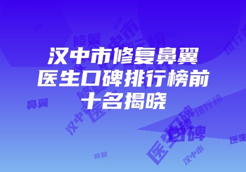 汉中市修复鼻翼医生口碑排行榜前十名揭晓