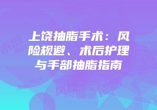 上饶抽脂手术：风险规避、术后护理与手部抽脂指南