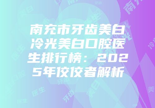 南充市牙齿美白冷光美白口腔医生排行榜：2025年佼佼者解析