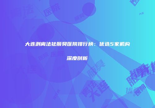 大连剥离法祛腋臭医院排行榜：优选5家机构深度剖析