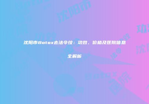 沈阳市Botox去法令纹：功效、价格及医院信息全解析