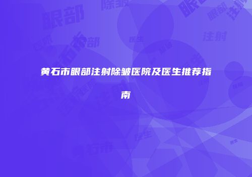 黄石市眼部注射除皱医院及医生推荐指南